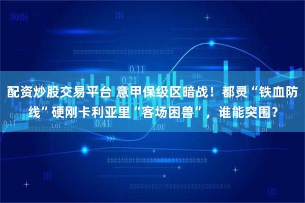 配资炒股交易平台 意甲保级区暗战！都灵“铁血防线”硬刚卡利亚里“客场困兽”，谁能突围？