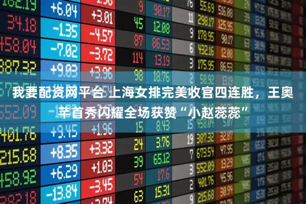 我要配资网平台 上海女排完美收官四连胜，王奥芊首秀闪耀全场获赞“小赵蕊蕊”