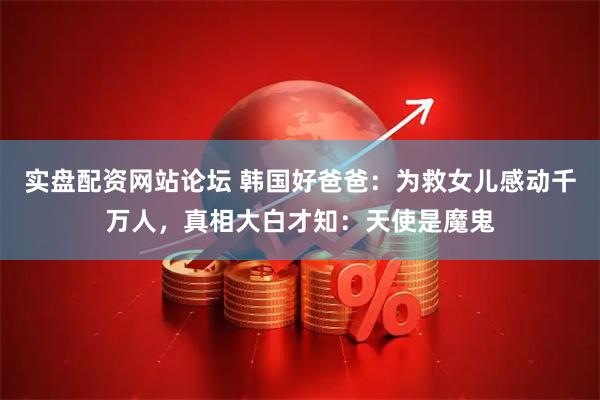 实盘配资网站论坛 韩国好爸爸：为救女儿感动千万人，真相大白才知：天使是魔鬼