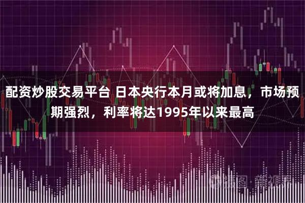 配资炒股交易平台 日本央行本月或将加息，市场预期强烈，利率将达1995年以来最高