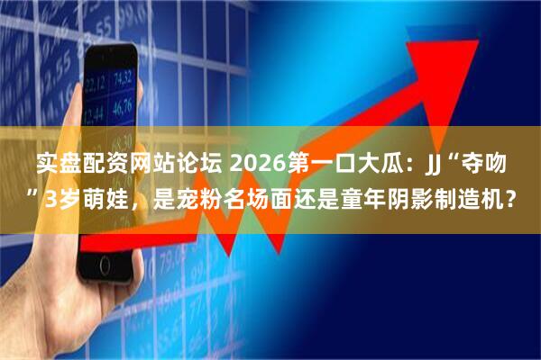 实盘配资网站论坛 2026第一口大瓜：JJ“夺吻”3岁萌娃，是宠粉名场面还是童年阴影制造机？