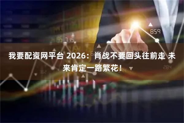 我要配资网平台 2026：肖战不要回头往前走 未来肯定一路繁花！
