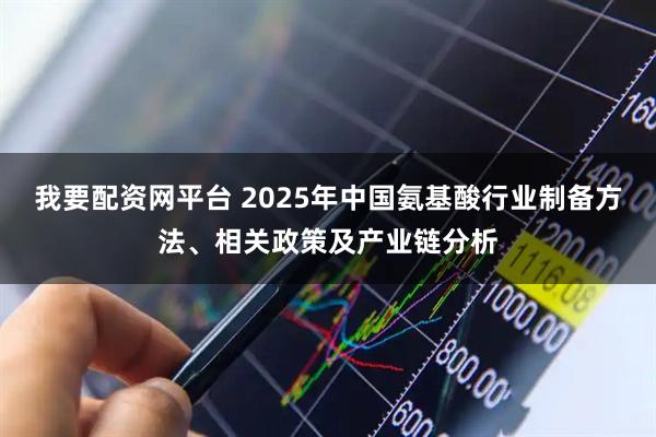 我要配资网平台 2025年中国氨基酸行业制备方法、相关政策及产业链分析