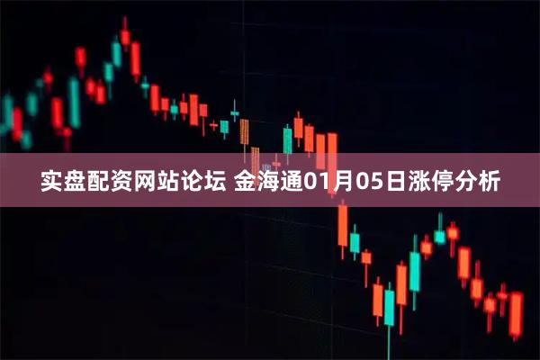 实盘配资网站论坛 金海通01月05日涨停分析