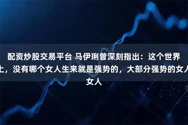 配资炒股交易平台 马伊琍曾深刻指出：这个世界上，没有哪个女人生来就是强势的，大部分强势的女人