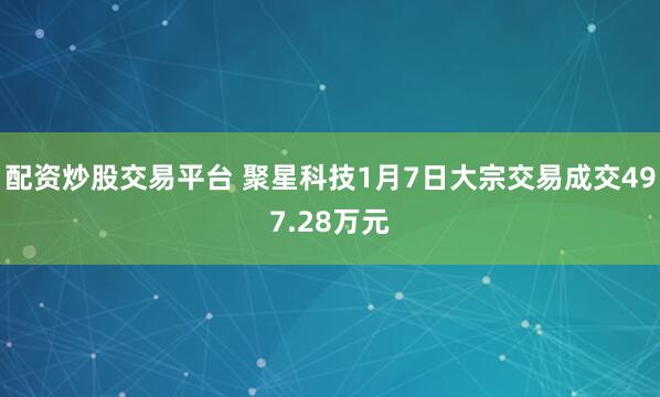 配资炒股交易平台 聚星科技1月7日大宗交易成交497.28万元