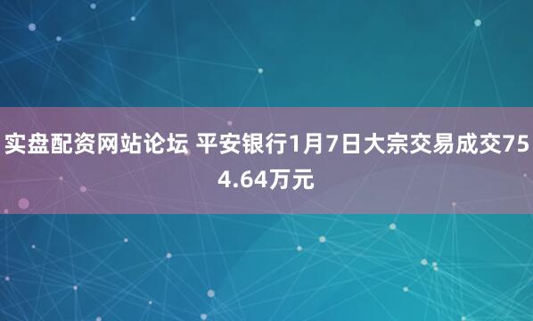 实盘配资网站论坛 平安银行1月7日大宗交易成交754.64万元