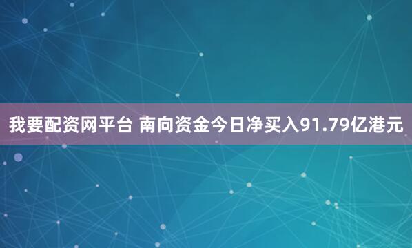 我要配资网平台 南向资金今日净买入91.79亿港元