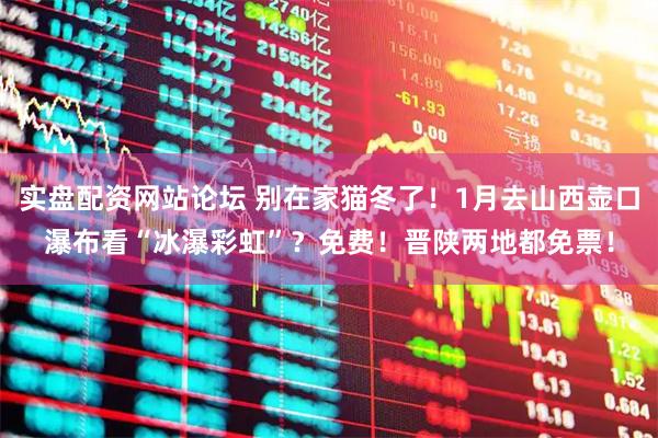 实盘配资网站论坛 别在家猫冬了！1月去山西壶口瀑布看“冰瀑彩虹”？免费！晋陕两地都免票！