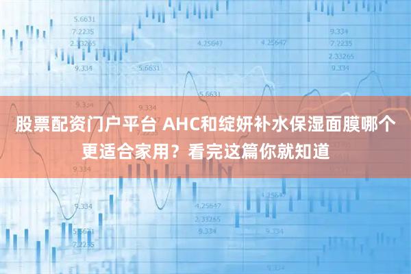 股票配资门户平台 AHC和绽妍补水保湿面膜哪个更适合家用？看完这篇你就知道