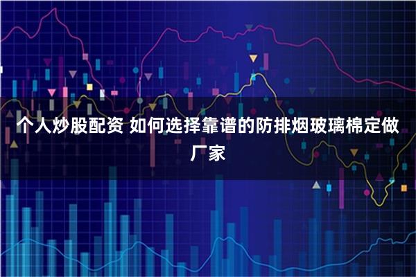 个人炒股配资 如何选择靠谱的防排烟玻璃棉定做厂家