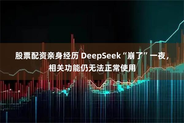 股票配资亲身经历 DeepSeek“崩了”一夜，相关功能仍无法正常使用