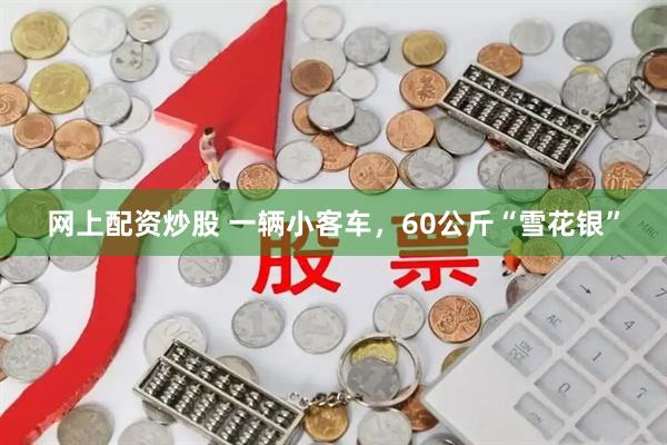 网上配资炒股 一辆小客车，60公斤“雪花银”