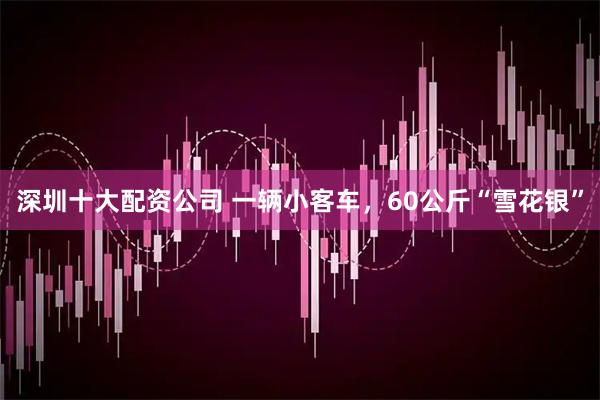 深圳十大配资公司 一辆小客车，60公斤“雪花银”