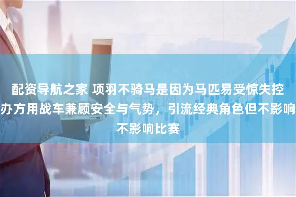 配资导航之家 项羽不骑马是因为马匹易受惊失控，主办方用战车兼顾安全与气势，引流经典角色但不影响比赛