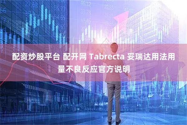配资炒股平台 配开网 Tabrecta 妥瑞达用法用量不良反应官方说明