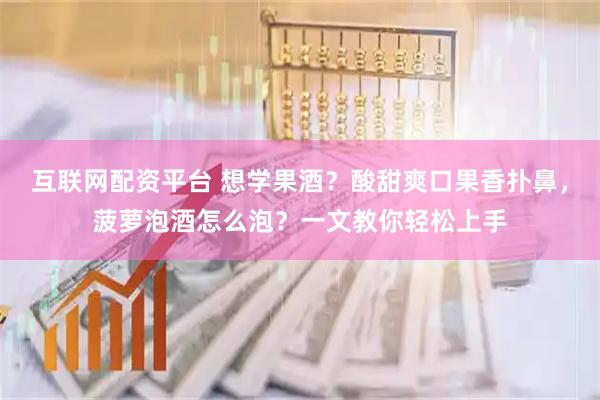 互联网配资平台 想学果酒？酸甜爽口果香扑鼻，菠萝泡酒怎么泡？一文教你轻松上手