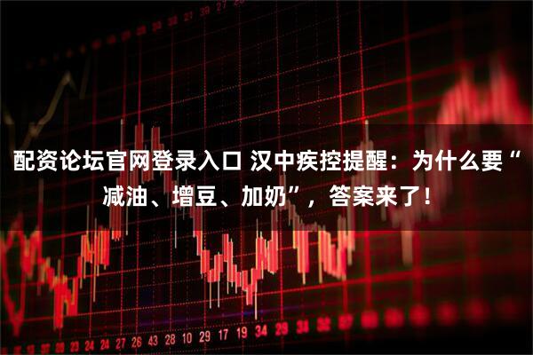 配资论坛官网登录入口 汉中疾控提醒：为什么要“减油、增豆、加奶”，答案来了！