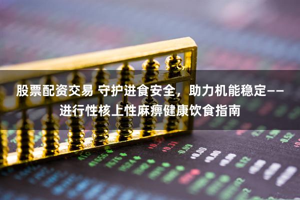 股票配资交易 守护进食安全，助力机能稳定——进行性核上性麻痹健康饮食指南